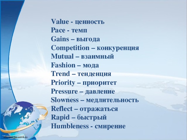 Value - ценность Pace - темп Gains – выгода Competition – конкуренция Mutual – взаимный Fashion – мода Trend – тенденция Priority – приоритет Pressure – давление Slowness – медлительность Reflect – отражаться Rapid – быстрый Humbleness - смирение 