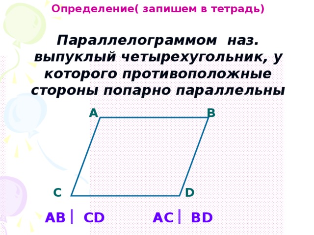 Определение( запишем в тетрадь)  Параллелограммом наз. выпуклый четырехугольник, у которого противоположные стороны попарно параллельны А B C D AB  CD AС  ВD 