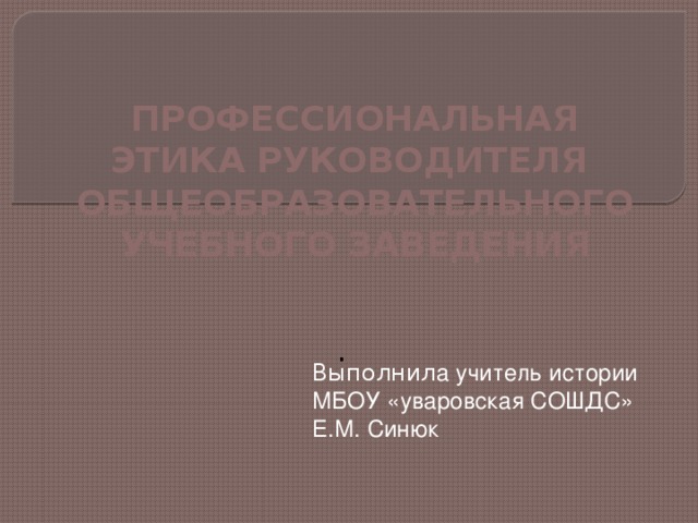 ПРОФЕССИОНАЛЬНАЯ ЭТИКА РУКОВОДИТЕЛЯ  ОБЩЕОБРАЗОВАТЕЛЬНОГО УЧЕБНОГО ЗАВЕДЕНИЯ . Выполнил а учитель истории МБОУ «уваровская СОШДС» Е.М. Синюк 