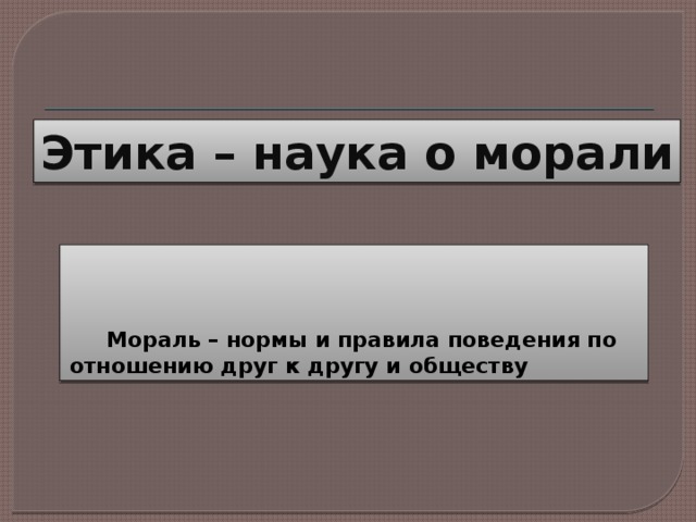 Этика – наука о морали        Мораль – нормы и правила поведения по отношению друг к другу и обществу 