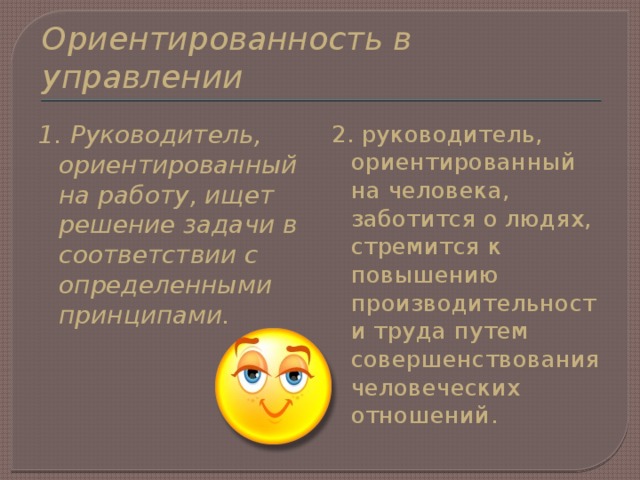Ориентированность в управлении 1. Руководитель, ориентированный на работу, ищет решение задачи в соответствии с определенными принципами. 2. руководитель, ориентированный на человека, заботится о людях, стремится к повышению производительности труда путем совершенствования человеческих отношений. 