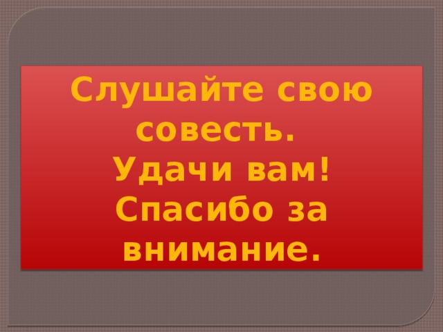 Слушайте свою совесть. Удачи вам! Спасибо за внимание. 