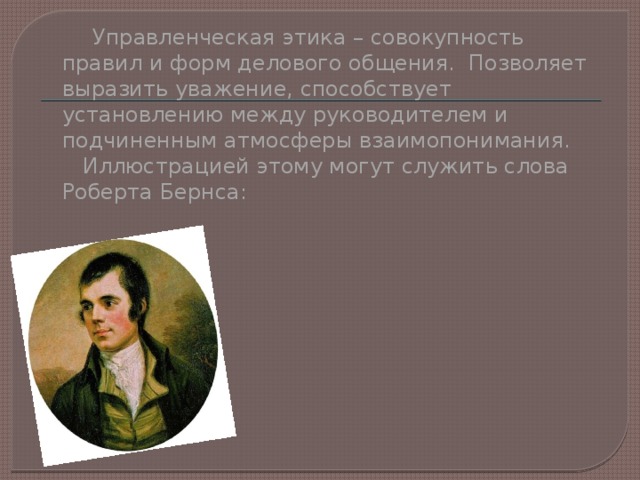  Управленческая этика – совокупность правил и форм делового общения. Позволяет выразить уважение, способствует установлению между руководителем и подчиненным атмосферы взаимопонимания. Иллюстрацией этому могут служить слова Роберта Бернса: 