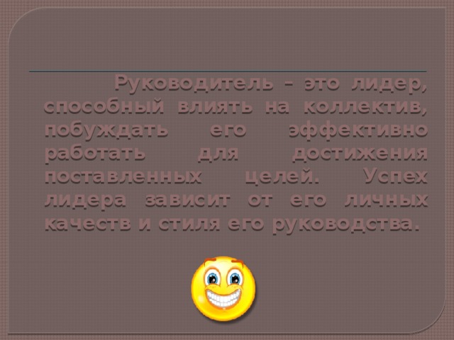  Руководитель – это лидер, способный влиять на коллектив, побуждать его эффективно работать для достижения поставленных целей. Успех лидера зависит от его личных качеств и стиля его руководства. 