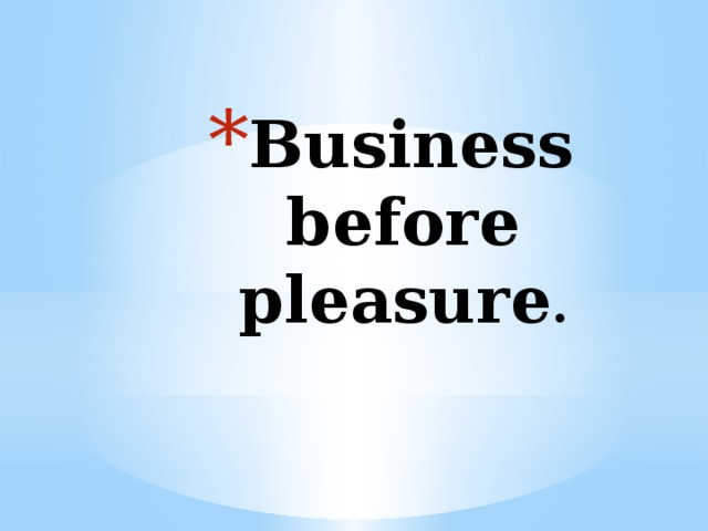 Business before pleasure . 