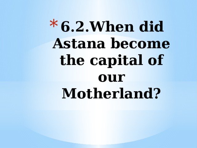 6.2.When did Astana become the capital of our Motherland?   