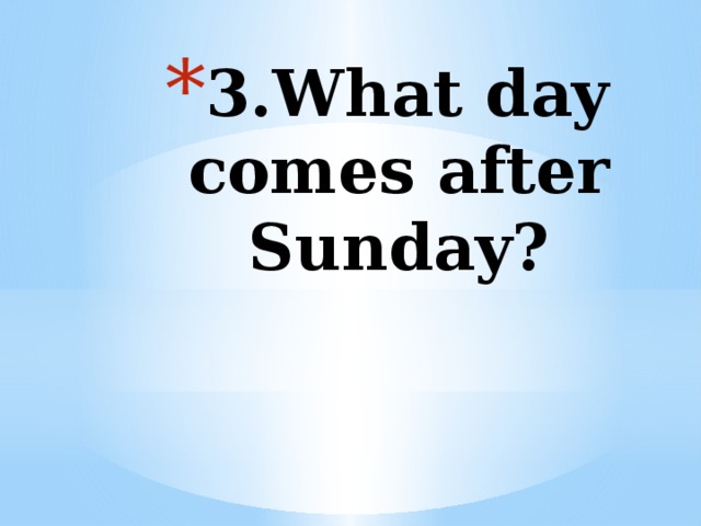 3.What day comes after Sunday?   