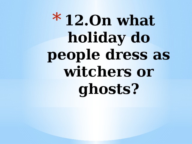 12.On what holiday do people dress as witchers or ghosts?   