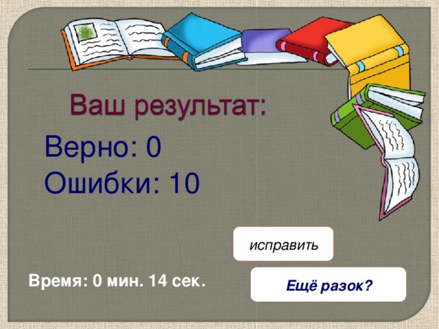 Верно: 0 Ошибки: 10 исправить Время: 0 мин. 14 сек. Ещё разок? 