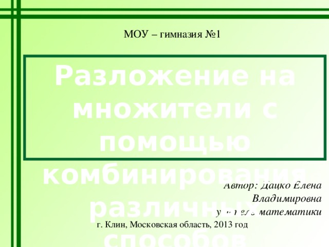 МОУ – гимназия №1 Разложение на множители с помощью комбинирования различных способов Автор: Дацко Елена Владимировна учитель математики г. Клин, Московская область, 2013 год 