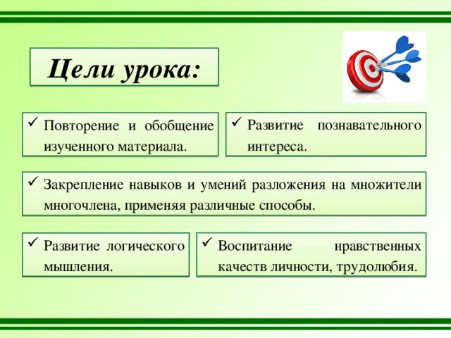 Цели урока: Развитие познавательного интереса. Повторение и обобщение изученного материала. Закрепление навыков и умений разложения на множители многочлена, применяя различные способы. Воспитание нравственных качеств личности, трудолюбия. Развитие логического мышления. 