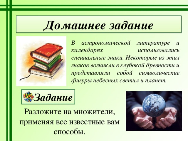 Домашнее задание В астрономической литературе и календарях использовались специальные знаки. Некоторые из этих знаков возникли в глубокой древности и представляли собой символические фигуры небесных светил и планет. Задание Разложите на множители, применяя все известные вам способы. 