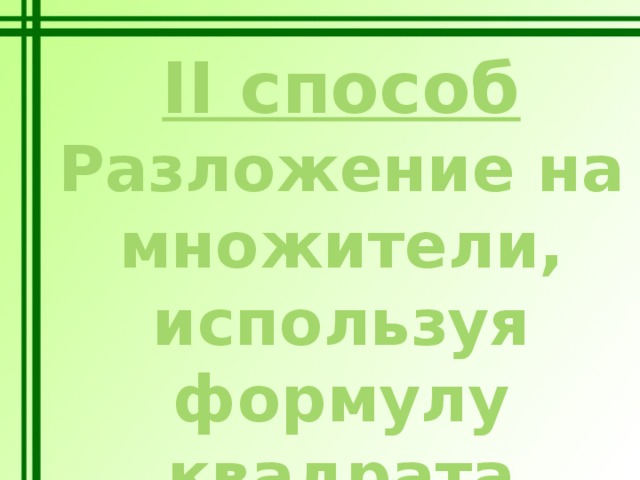 II способ Разложение на множители, используя формулу квадрата разности или суммы. 