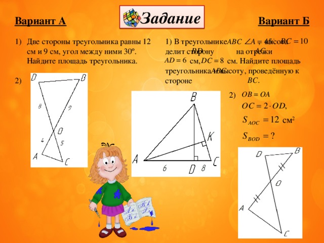 Задание Вариант Б Вариант А 1) В треугольнике   ,  высота  делит сторону  на отрезки Две стороны треугольника равны 12 см и 9 см, угол между ними 30º. Найдите площадь треугольника.  см, см. Найдите площадь треугольника  и высоту, проведённую к стороне 2) см 2 