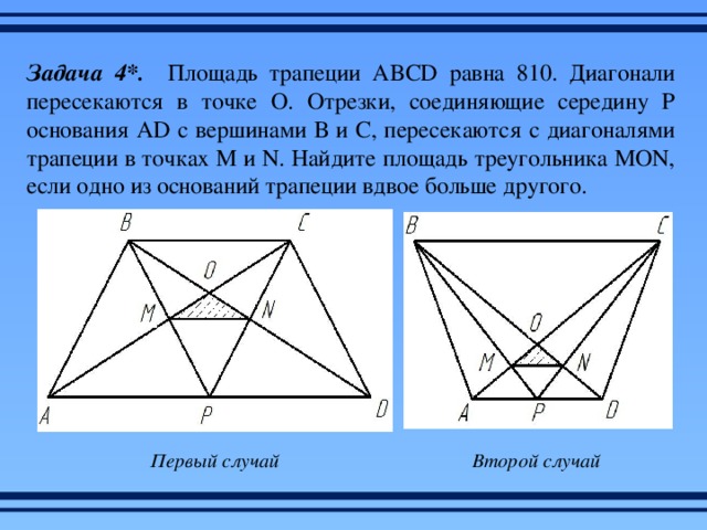 Задача 4*. Площадь трапеции ABCD равна 810. Диагонали пересекаются в точке О. Отрезки, соединяющие середину Р основания AD с вершинами В и С, пересекаются с диагоналями трапеции в точках М и N. Найдите площадь треугольника MON, если одно из оснований трапеции вдвое больше другого. Первый случай Второй случай 