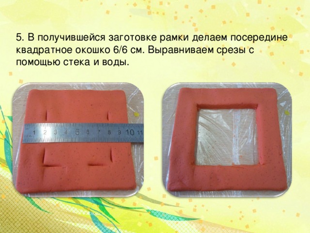 5. В получившейся заготовке рамки делаем посередине квадратное окошко 6/6 см. Выравниваем срезы с помощью стека и воды.  