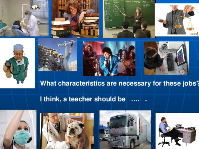 What characteristics are necessary for these jobs?  I think, a teacher should be …. . 