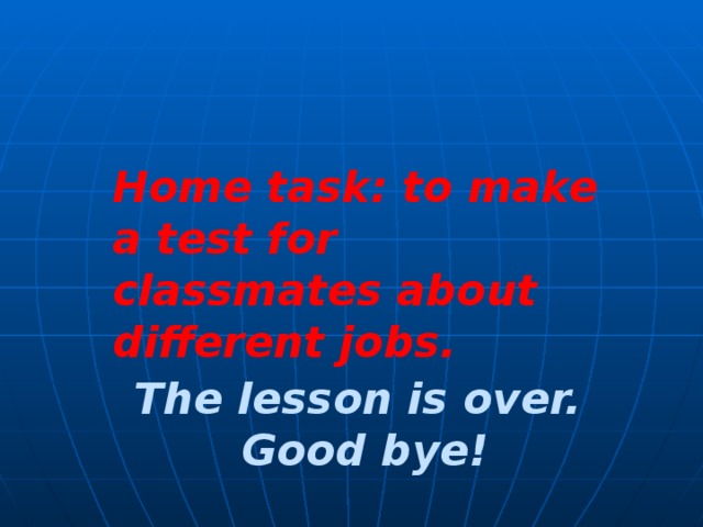 Home task: to make  a test for classmates about different jobs. The lesson is over.  Good bye! 