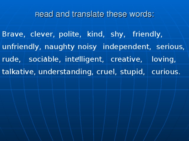  R ead and translate these words:   Brave, clever, polite, kind, shy, friendly, independent, serious, noisy, naughty, unfriendly, rude, sociable, intelligent, creative, loving, talkative, understanding, cruel, stupid, curious. 