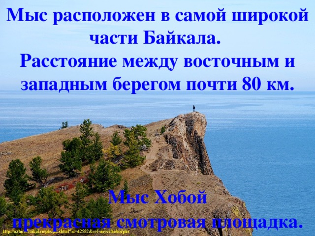 Мыс расположен в самой широкой части Байкала. Расстояние между восточным и западным берегом почти 80 км. Мыс Хобой прекрасная смотровая площадка. . 