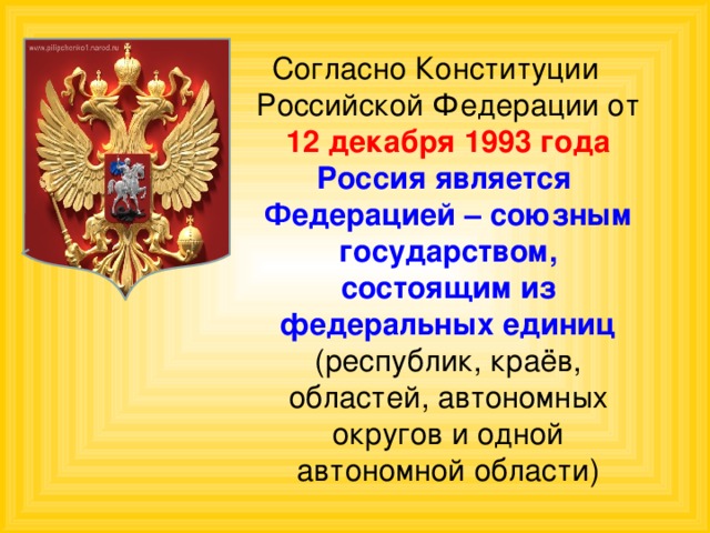 Согласно Конституции Российской Федерации от 12 декабря 1993 года Россия является Федерацией – союзным государством, состоящим из федеральных единиц (республик, краёв, областей, автономных округов и одной автономной области) 