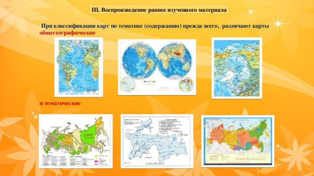 ІІІ. Воспроизведение раннее изученного материала  При классификации карт по тематике (содержанию) прежде всего, различают карты общегеографические          и тематические 