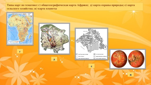 Типы карт по тематике: г) общегеографическая карта Африки; д) карта охраны природы; е) карта сельского хозяйства; ж) карта планеты г д е ж 