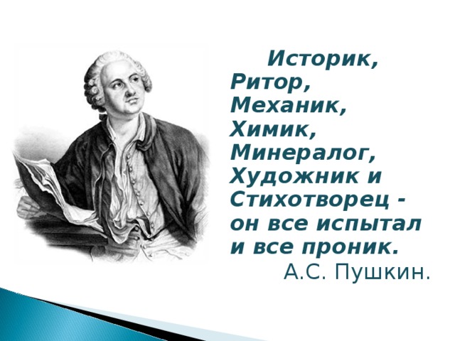  Историк, Ритор, Механик, Химик, Минералог, Художник и Стихотворец - он все испытал и все проник.  А.С. Пушкин.     