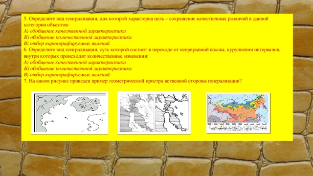 5. Определите вид генерализации, для которой характерна цель – сокращение качественных различий в данной категории объектов: А) обобщение качественной характеристики Б) обобщение количественной характеристики В) отбор картографируемых явлений 6. Определите вид генерализации, суть которой состоит в переходе от непрерывной шкалы, курупнении интервалов, внутри которых происходят количественные изменения: А) обобщение качественной характеристики Б) обобщение количественной характеристики В) отбор картографируемых явлений 7. На каком рисунке приведен пример геометрической простра нственной стороны генерализации? 