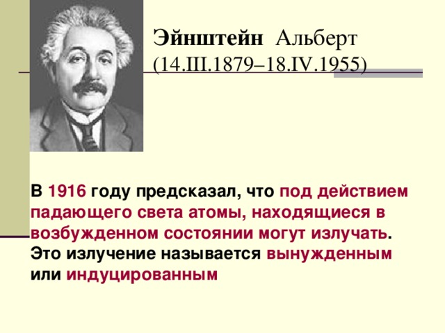 Эйнштейн Альберт (14.III.1879–18.IV.1955)   В 1916  году предсказал, что под действием падающего света  атомы, находящиеся в возбужденном состоянии могут излучать . Это излучение называется вынужденным или индуцированным 