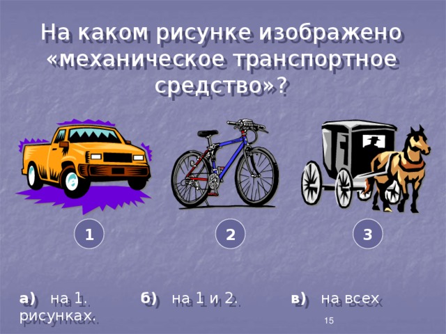 На каком рисунке изображено «механическое транспортное средство»? 3 2 1 а) на 1. б) на 1 и 2. в) на всех рисунках. 15 