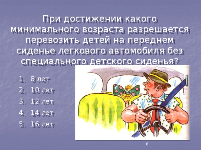 При достижении какого минимального возраста разрешается перевозить детей на переднем сиденье легкового автомобиля без специального детского сиденья?  8 лет  10 лет  12 лет  14 лет  16 лет 6 