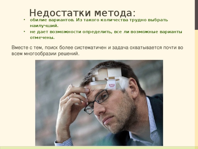 Недостатки метода: обилие вариантов. Из такого количества трудно выбрать наилучший. не дает возможности определить, все ли возможные варианты отмечены.  Вместе с тем, поиск более систематичен и задача охватывается почти во всем многообразии решений. 