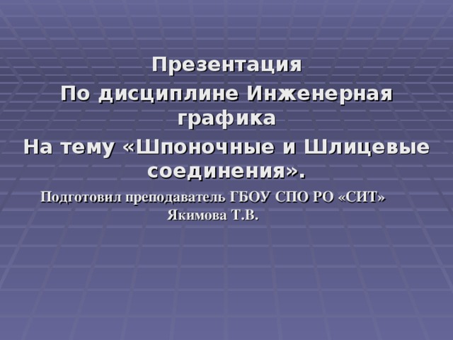 Презентация По дисциплине Инженерная графика На тему «Шпоночные и Шлицевые соединения». Подготовил преподаватель ГБОУ СПО РО «СИТ» Якимова Т.В.  