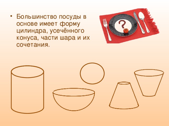 Большинство посуды в основе имеет форму цилиндра, усечённого конуса, части шара и их сочетания. 