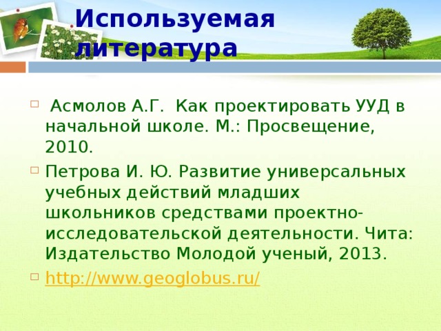 Используемая литература   Асмолов А.Г.  Как проектировать УУД в начальной школе. М.: Просвещение, 2010. Петрова И. Ю. Развитие универсальных учебных действий младших школьников средствами проектно-исследовательской деятельности. Чита: Издательство Молодой ученый, 2013. http://www.geoglobus.ru/ 