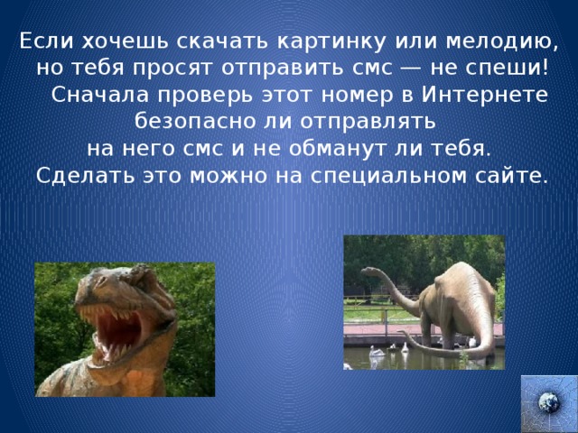 Если хочешь скачать картинку или мелодию,  но тебя просят отправить смс — не спеши!  Сначала проверь этот номер в Интернете  безопасно ли отправлять на него смс и не обманут ли тебя.  Сделать это можно на специальном сайте. 