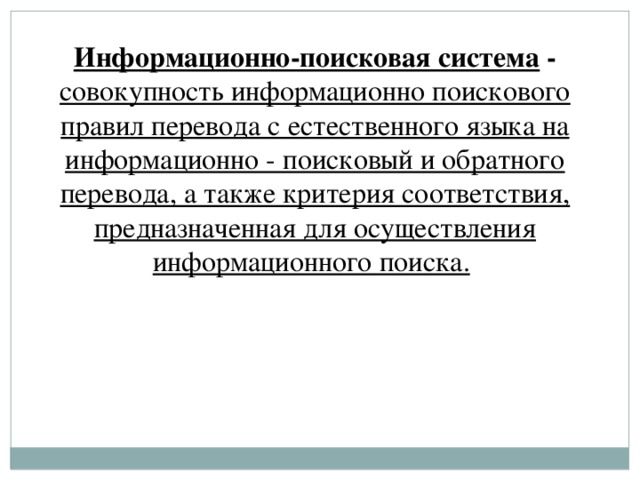 Информационно-поисковая система -  совокупность информационно поискового правил перевода с естественного языка на информационно - поисковый и обратного перевода, а также критерия соответствия, предназначенная для осуществления информационного поиска.  