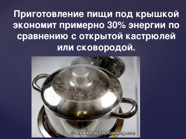 Приготовление пищи под крышкой экономит примерно 30% энергии по сравнению с открытой кастрюлей или сковородой. 