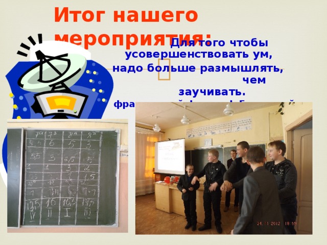 Итог нашего мероприятия:   Для того чтобы усовершенствовать ум, надо больше размышлять, чем заучивать. французский философ Гельвеций. 