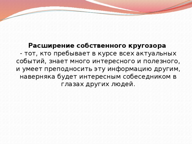 Расширение собственного кругозора   - тот, кто пребывает в курсе всех актуальных событий, знает много интересного и полезного, и умеет преподносить эту информацию другим, наверняка будет интересным собеседником в глазах других людей. 