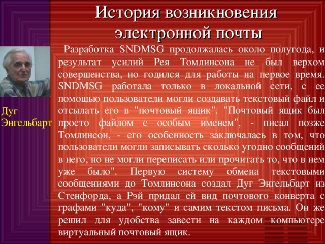 История возникновения  электронной почты  Разработка SNDMSG продолжалась около полугода, и результат усилий Рея Томлинсона не был верхом совершенства, но годился для работы на первое время. SNDMSG работала только в локальной сети, с ее помощью пользователи могли создавать текстовый файл и отсылать его в 