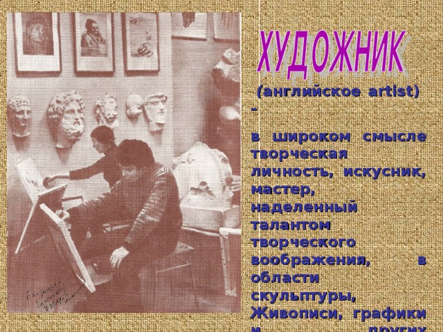  ( английское artist)  – в широком смысле творческая личность, искусник, мастер, наделенный талантом творческого воображения, в области скульптуры, Живописи, графики и других изобразительных и декоративных видов искусств.  