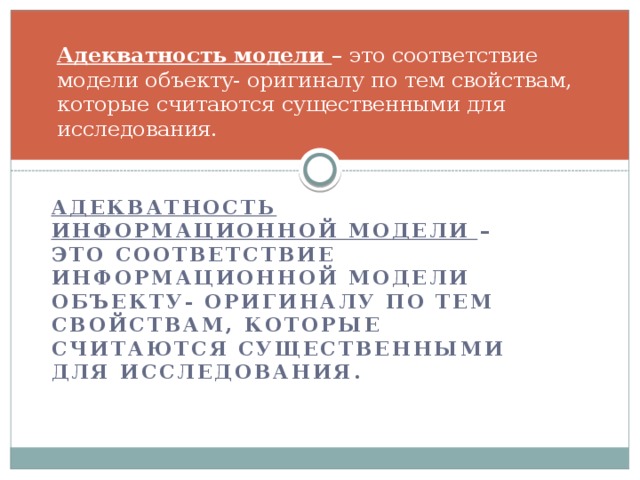 Адекватность модели – это соответствие модели объекту- оригиналу по тем свойствам, которые считаются существенными для исследования. Адекватность информационной модели – это соответствие информационной модели объекту- оригиналу по тем свойствам, которые считаются существенными для исследования. 