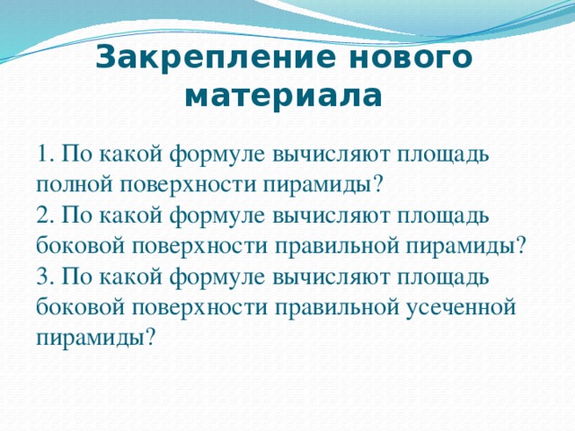  Закрепление нового материала  1. По какой формуле вычисляют площадь полной поверхности пирамиды? 2. По какой формуле вычисляют площадь боковой поверхности правильной пирамиды? 3. По какой формуле вычисляют площадь боковой поверхности правильной усеченной пирамиды?  