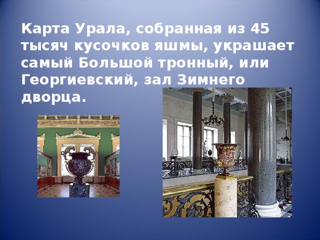 Карта Урала, собранная из 45 тысяч кусочков яшмы, украшает самый Большой тронный, или Георгиевский, зал Зимнего дворца. 