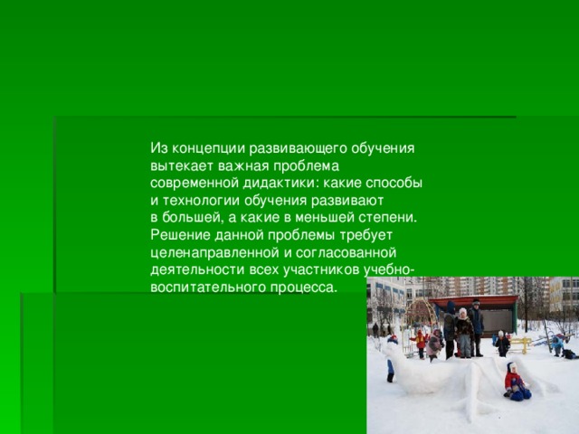 Из концепции развивающего обучения вытекает важная проблема современной дидактики: какие способы и технологии обучения развивают в большей, а какие в меньшей степени. Решение данной проблемы требует целенаправленной и согласованной деятельности всех участников учебно-воспитательного процесса. 