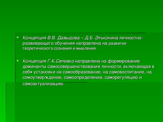 Концепция В.В. Давыдова – Д.Б .Эльконина личностно-развивающего обучения направлена на развитие теоретического сознания и мышления.  Концепция Г.К.Селевко направлена на формирование доминанты самосовершенствования личности, включающая в себя установки на самообразование, на самовоспитание, на сомоутверждение, самоопределение, саморегуляцию и самоактуализацию.  