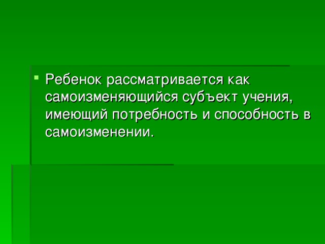Ребенок рассматривается как самоизменяющийся субъект учения, имеющий потребность и способность в самоизменении.  