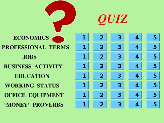 QUIZ ECONOMICS 3 5 1 2 4 PROFESSIONAL TERMS 4 3 2 1 5 4 3 5 1 JOBS 2 BUSINESS ACTIVITY 2 5 4 3 1 1 2 3 4 EDUCATION 5 WORKING STATUS 3 4 5 2 1 OFFICE EQUIPMENT 5 4 2 1 3 2 3 4 ‘ MONEY’ PROVERBS 5 1 